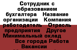Сотрудник с образованием бухгалтера › Название организации ­ Компания-работодатель › Отрасль предприятия ­ Другое › Минимальный оклад ­ 16 000 - Все города Работа » Вакансии   . Московская обл.,Юбилейный г.